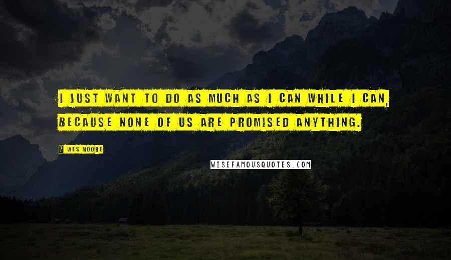 Wes Moore Quotes: I just want to do as much as I can while I can, because none of us are promised anything.