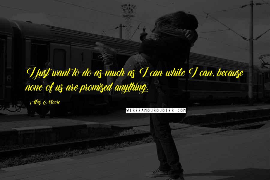 Wes Moore Quotes: I just want to do as much as I can while I can, because none of us are promised anything.