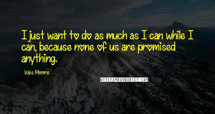 Wes Moore Quotes: I just want to do as much as I can while I can, because none of us are promised anything.