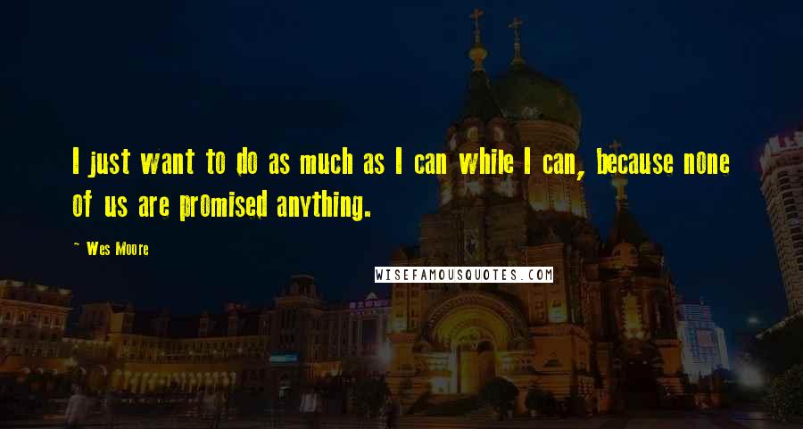 Wes Moore Quotes: I just want to do as much as I can while I can, because none of us are promised anything.