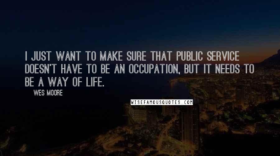 Wes Moore Quotes: I just want to make sure that public service doesn't have to be an occupation, but it needs to be a way of life.