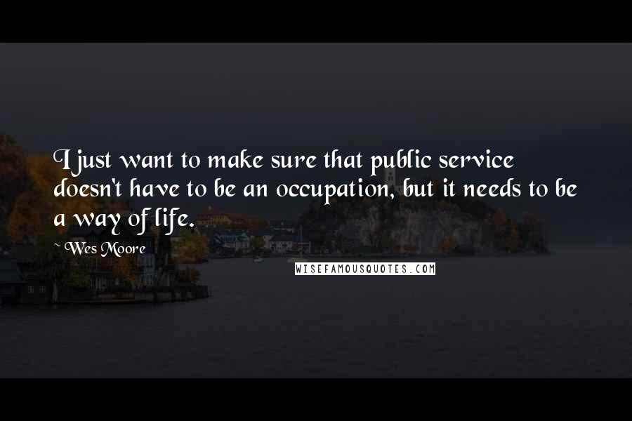 Wes Moore Quotes: I just want to make sure that public service doesn't have to be an occupation, but it needs to be a way of life.