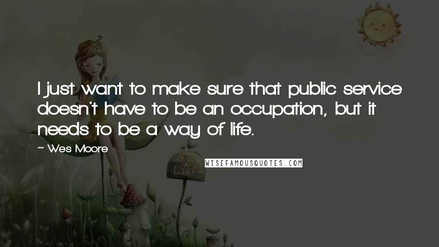 Wes Moore Quotes: I just want to make sure that public service doesn't have to be an occupation, but it needs to be a way of life.