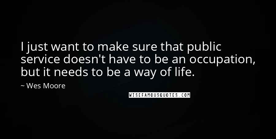 Wes Moore Quotes: I just want to make sure that public service doesn't have to be an occupation, but it needs to be a way of life.