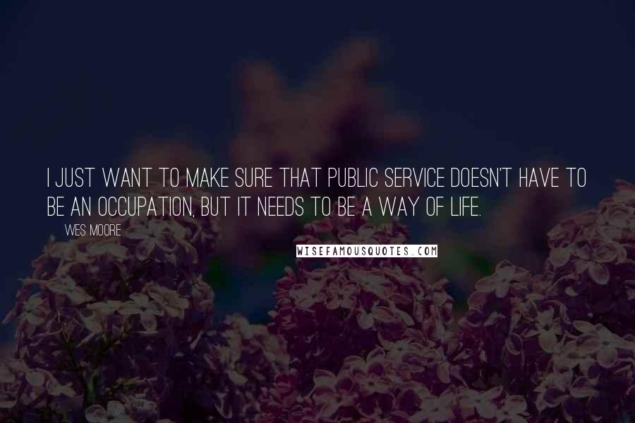 Wes Moore Quotes: I just want to make sure that public service doesn't have to be an occupation, but it needs to be a way of life.