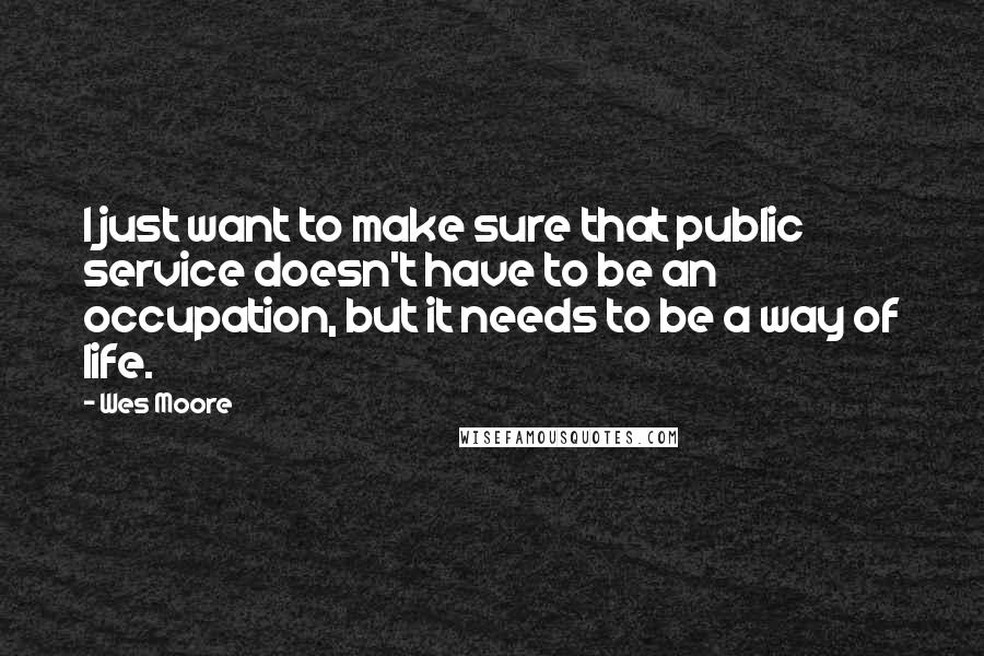 Wes Moore Quotes: I just want to make sure that public service doesn't have to be an occupation, but it needs to be a way of life.
