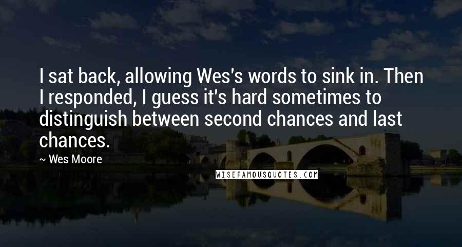 Wes Moore Quotes: I sat back, allowing Wes's words to sink in. Then I responded, I guess it's hard sometimes to distinguish between second chances and last chances.