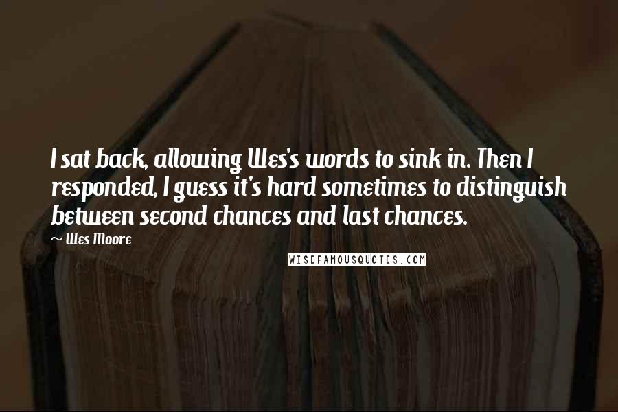 Wes Moore Quotes: I sat back, allowing Wes's words to sink in. Then I responded, I guess it's hard sometimes to distinguish between second chances and last chances.