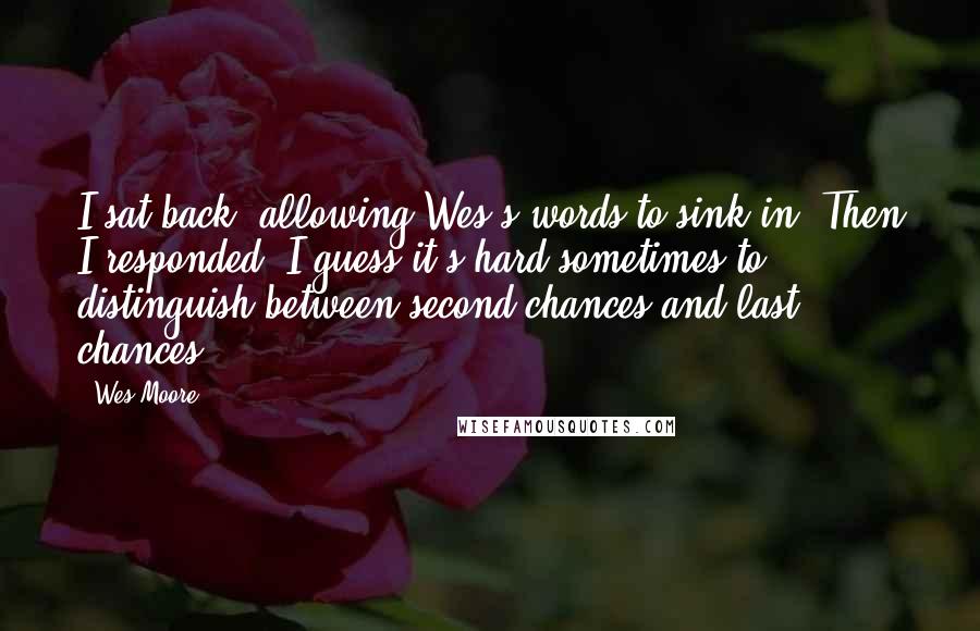 Wes Moore Quotes: I sat back, allowing Wes's words to sink in. Then I responded, I guess it's hard sometimes to distinguish between second chances and last chances.