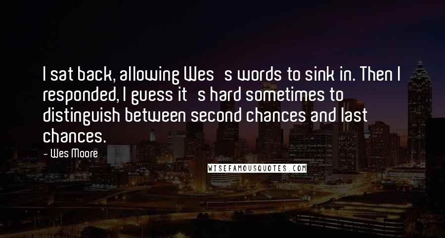 Wes Moore Quotes: I sat back, allowing Wes's words to sink in. Then I responded, I guess it's hard sometimes to distinguish between second chances and last chances.