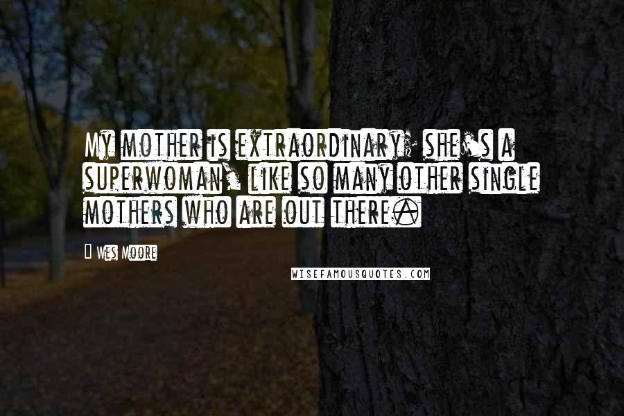 Wes Moore Quotes: My mother is extraordinary; she's a superwoman, like so many other single mothers who are out there.