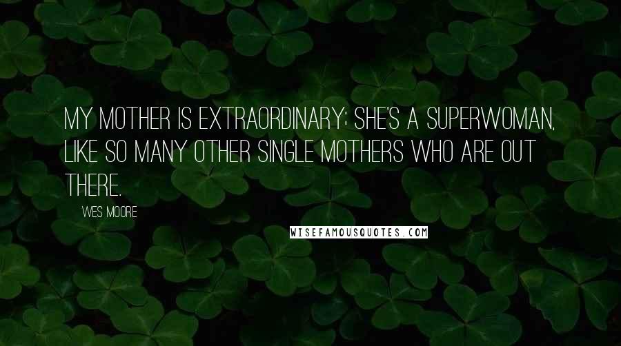 Wes Moore Quotes: My mother is extraordinary; she's a superwoman, like so many other single mothers who are out there.