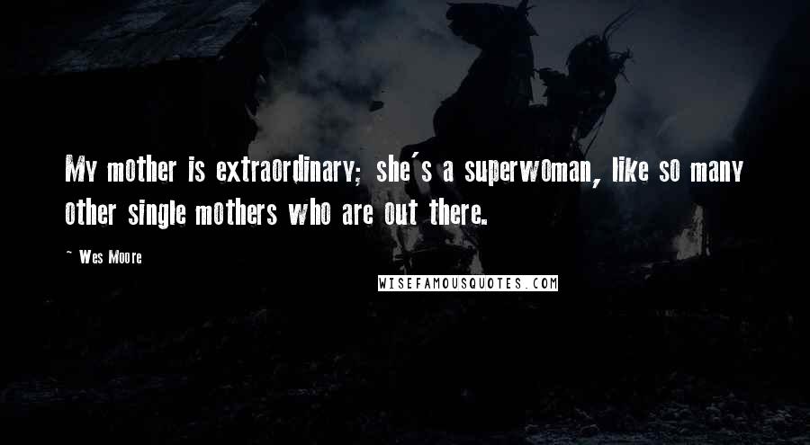 Wes Moore Quotes: My mother is extraordinary; she's a superwoman, like so many other single mothers who are out there.