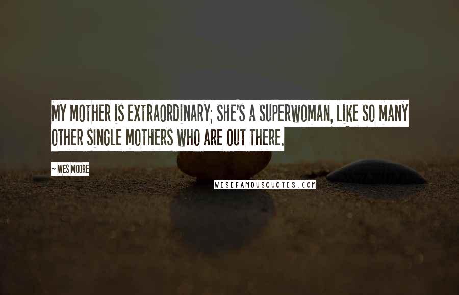 Wes Moore Quotes: My mother is extraordinary; she's a superwoman, like so many other single mothers who are out there.