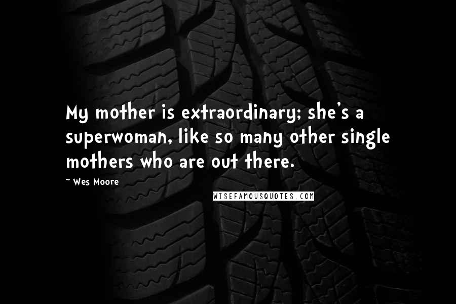 Wes Moore Quotes: My mother is extraordinary; she's a superwoman, like so many other single mothers who are out there.