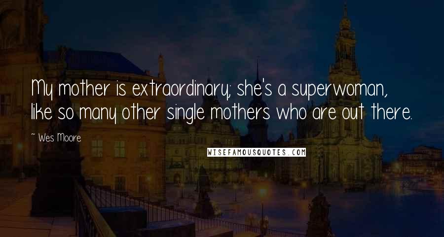 Wes Moore Quotes: My mother is extraordinary; she's a superwoman, like so many other single mothers who are out there.