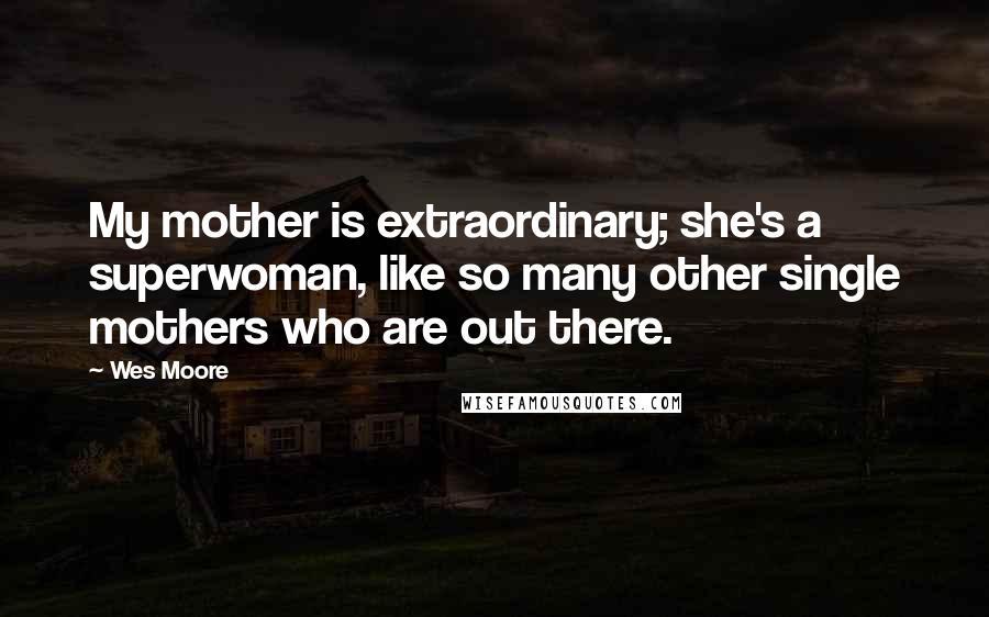 Wes Moore Quotes: My mother is extraordinary; she's a superwoman, like so many other single mothers who are out there.