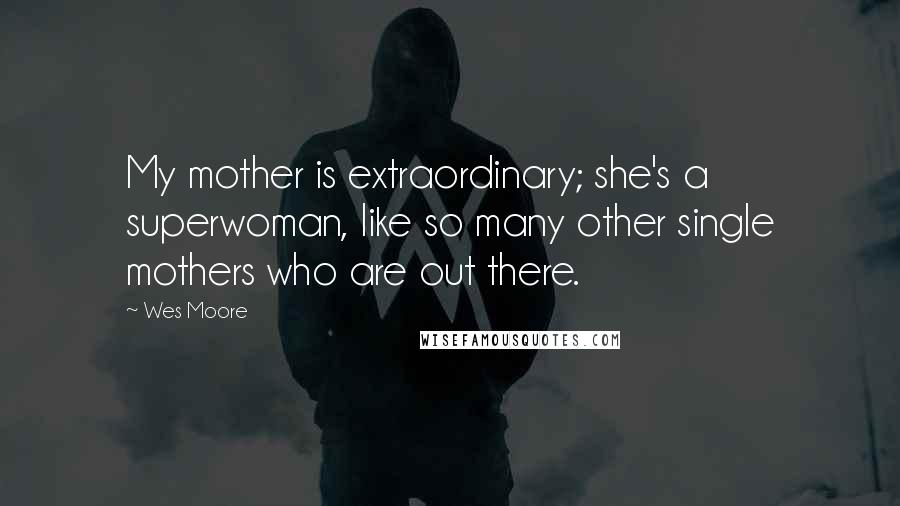 Wes Moore Quotes: My mother is extraordinary; she's a superwoman, like so many other single mothers who are out there.