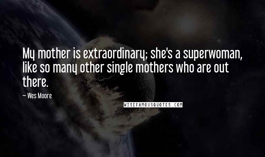 Wes Moore Quotes: My mother is extraordinary; she's a superwoman, like so many other single mothers who are out there.