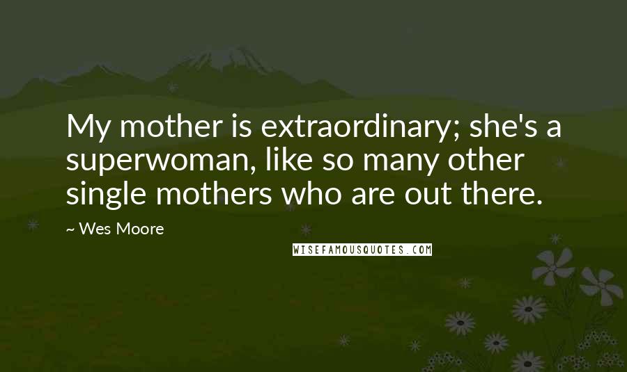 Wes Moore Quotes: My mother is extraordinary; she's a superwoman, like so many other single mothers who are out there.