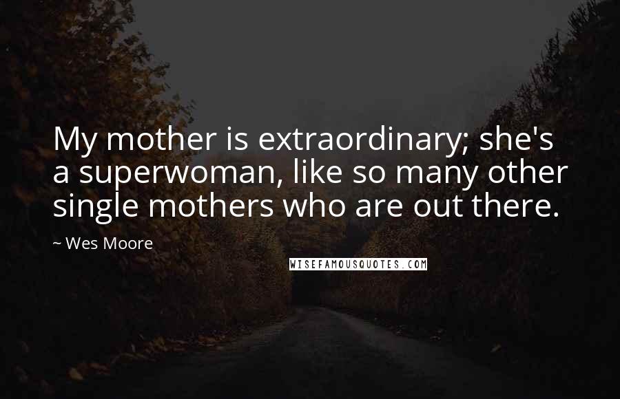 Wes Moore Quotes: My mother is extraordinary; she's a superwoman, like so many other single mothers who are out there.