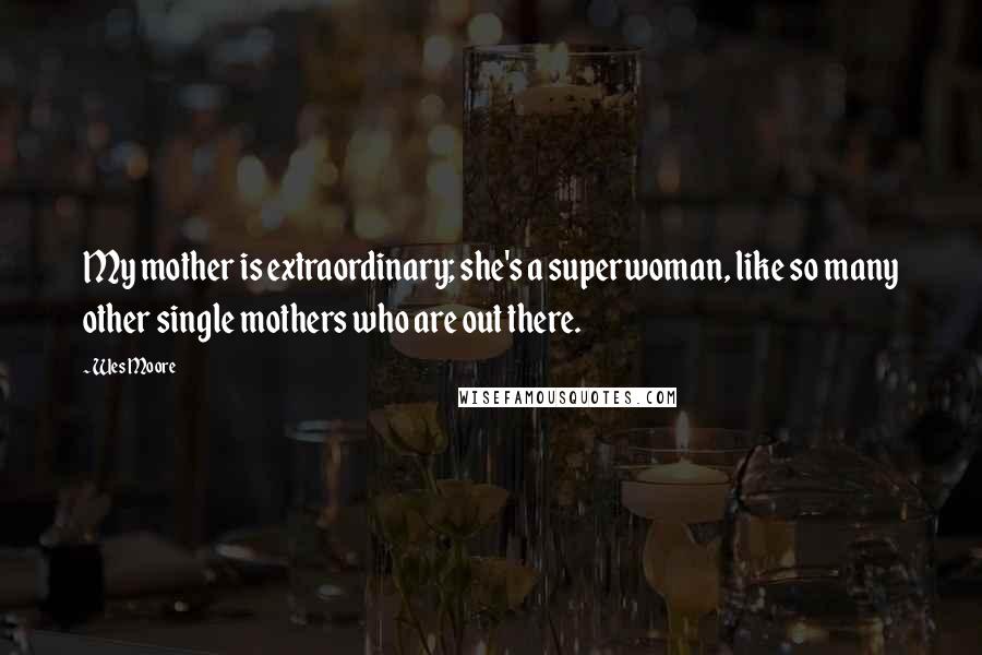 Wes Moore Quotes: My mother is extraordinary; she's a superwoman, like so many other single mothers who are out there.