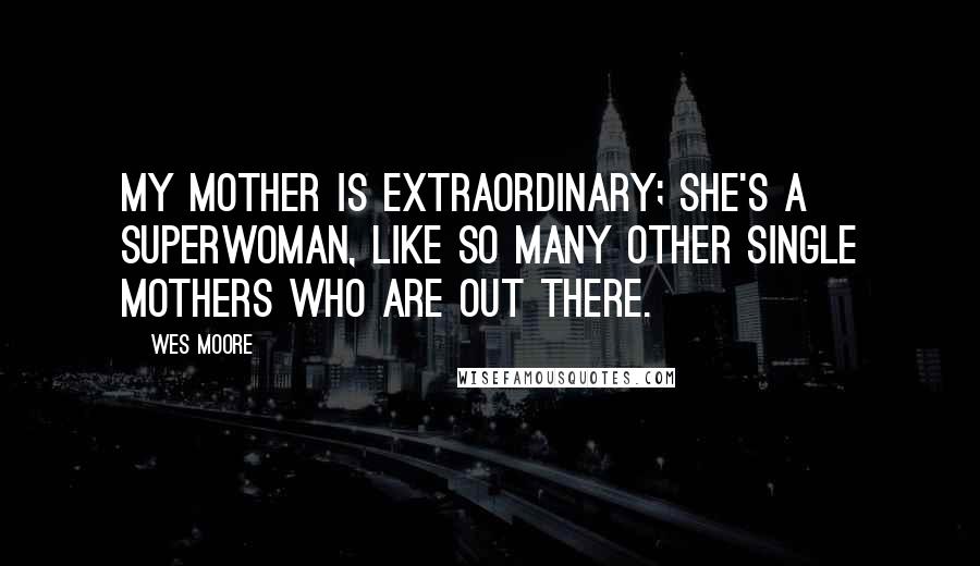 Wes Moore Quotes: My mother is extraordinary; she's a superwoman, like so many other single mothers who are out there.