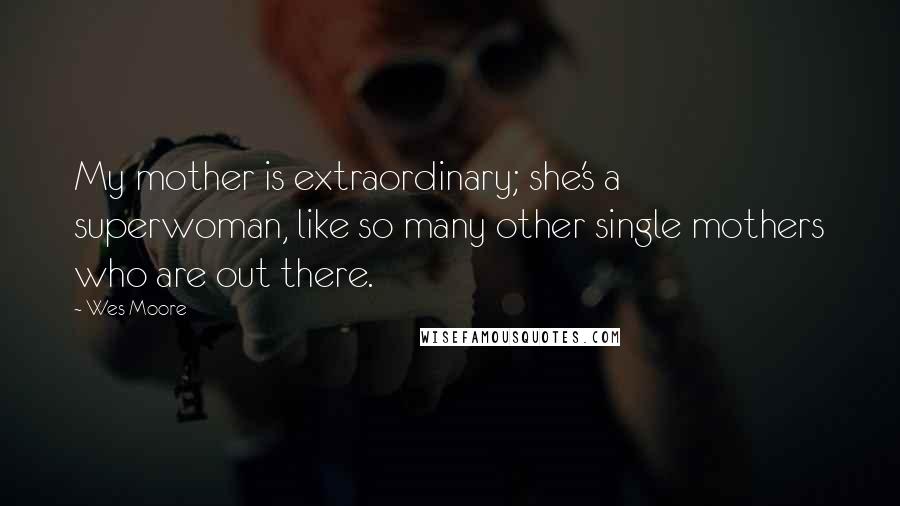 Wes Moore Quotes: My mother is extraordinary; she's a superwoman, like so many other single mothers who are out there.