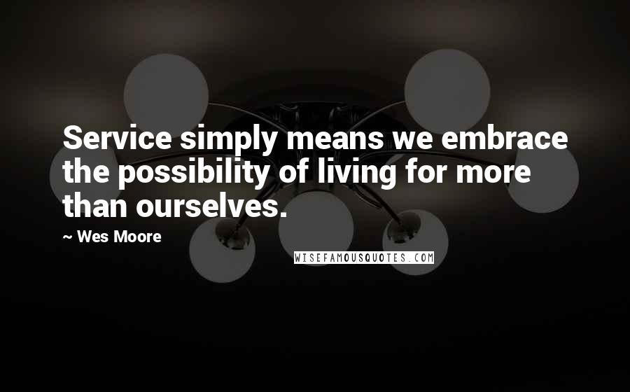 Wes Moore Quotes: Service simply means we embrace the possibility of living for more than ourselves.