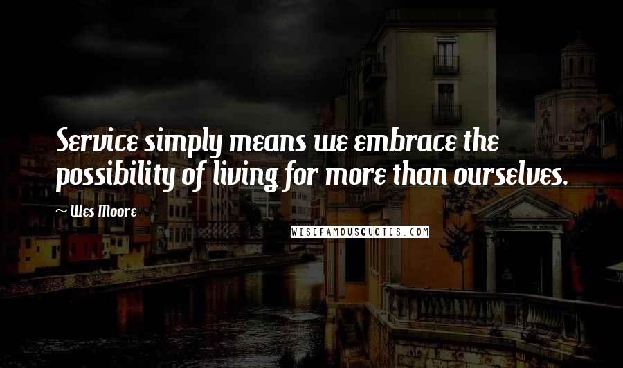 Wes Moore Quotes: Service simply means we embrace the possibility of living for more than ourselves.