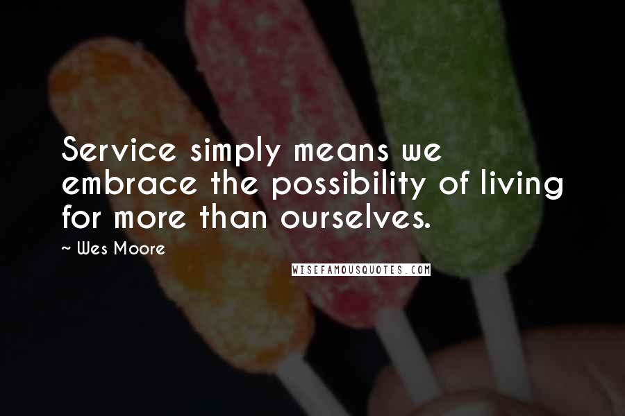 Wes Moore Quotes: Service simply means we embrace the possibility of living for more than ourselves.