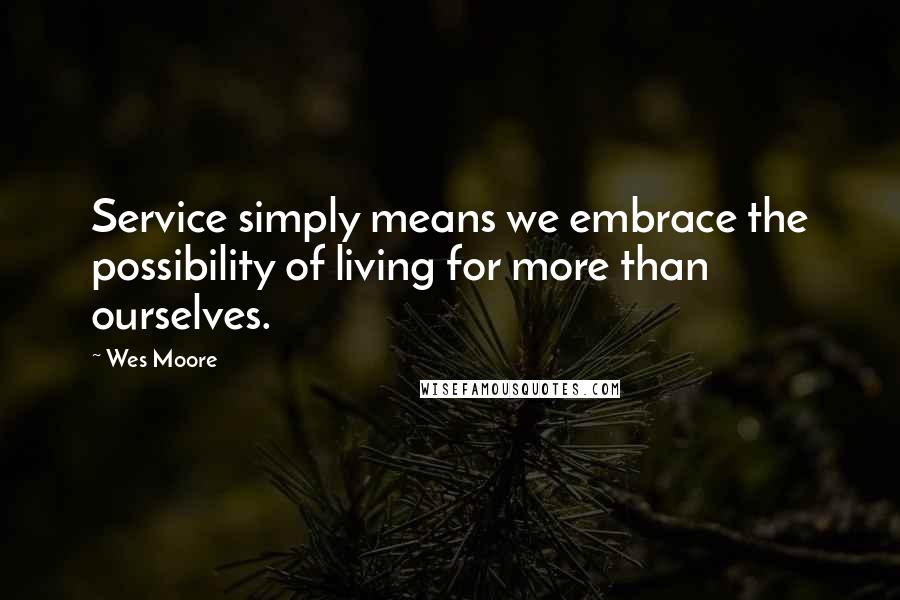 Wes Moore Quotes: Service simply means we embrace the possibility of living for more than ourselves.