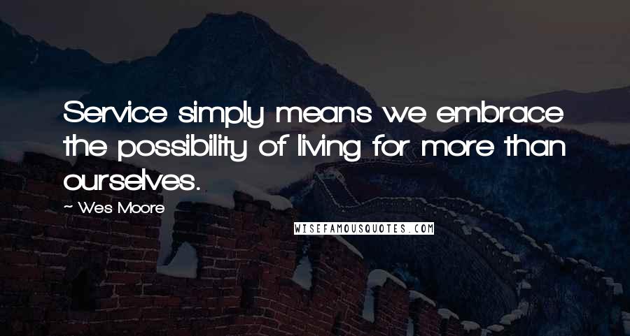 Wes Moore Quotes: Service simply means we embrace the possibility of living for more than ourselves.