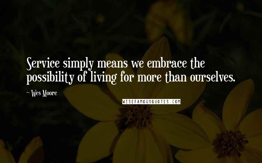 Wes Moore Quotes: Service simply means we embrace the possibility of living for more than ourselves.