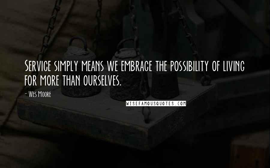 Wes Moore Quotes: Service simply means we embrace the possibility of living for more than ourselves.