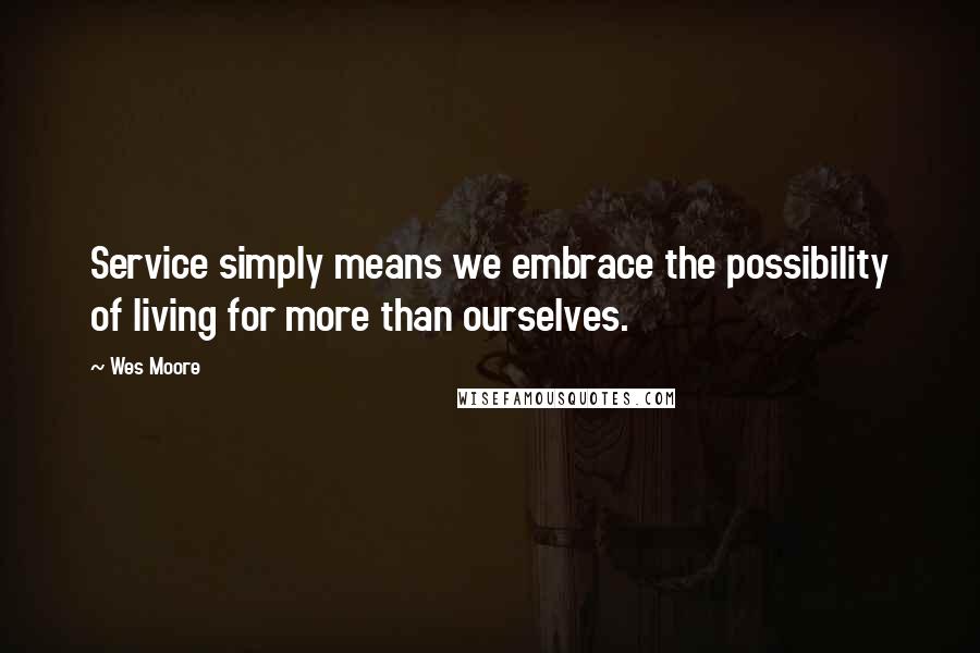 Wes Moore Quotes: Service simply means we embrace the possibility of living for more than ourselves.