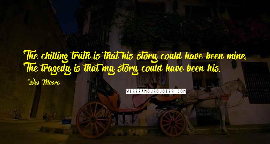 Wes Moore Quotes: The chilling truth is that his story could have been mine. The tragedy is that my story could have been his.