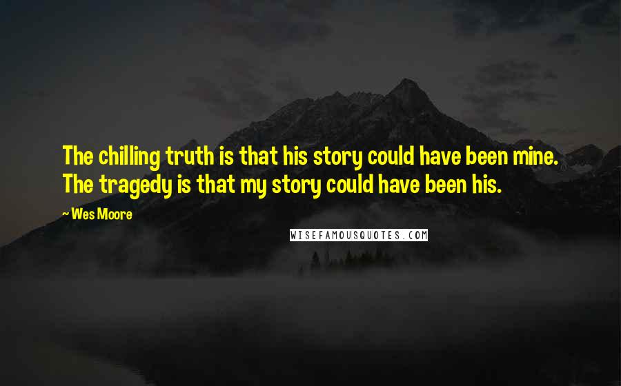 Wes Moore Quotes: The chilling truth is that his story could have been mine. The tragedy is that my story could have been his.