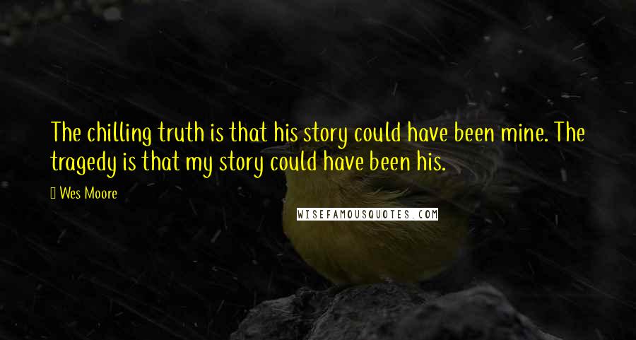 Wes Moore Quotes: The chilling truth is that his story could have been mine. The tragedy is that my story could have been his.