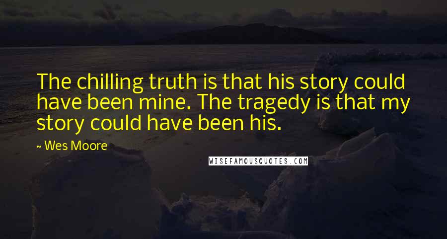 Wes Moore Quotes: The chilling truth is that his story could have been mine. The tragedy is that my story could have been his.