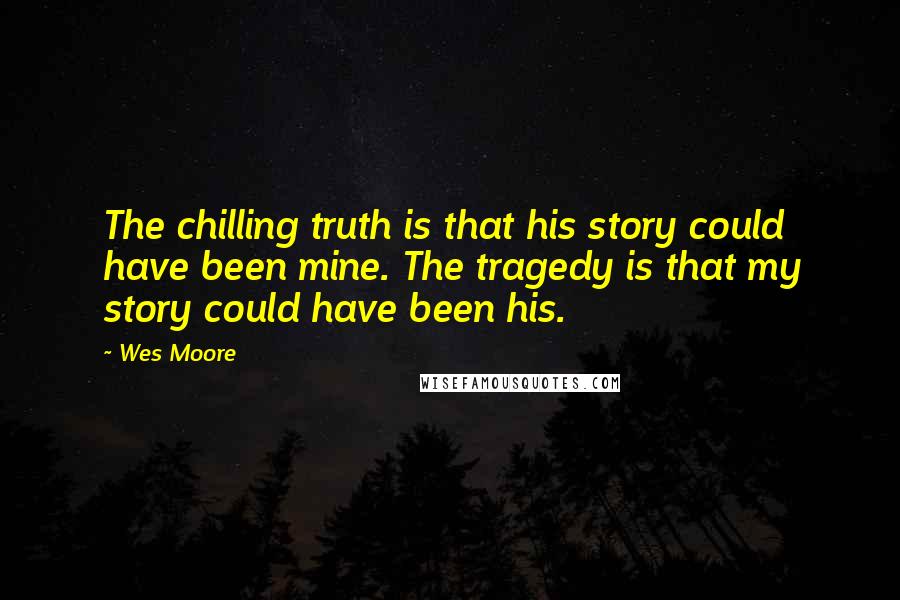 Wes Moore Quotes: The chilling truth is that his story could have been mine. The tragedy is that my story could have been his.