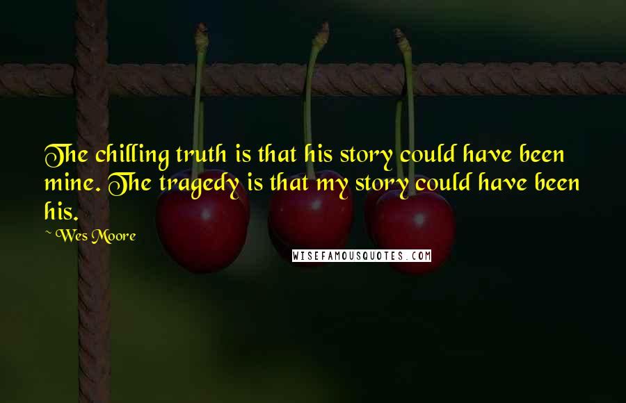 Wes Moore Quotes: The chilling truth is that his story could have been mine. The tragedy is that my story could have been his.