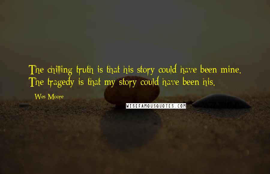 Wes Moore Quotes: The chilling truth is that his story could have been mine. The tragedy is that my story could have been his.