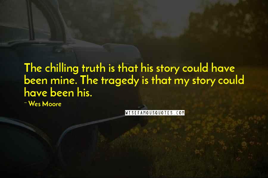 Wes Moore Quotes: The chilling truth is that his story could have been mine. The tragedy is that my story could have been his.