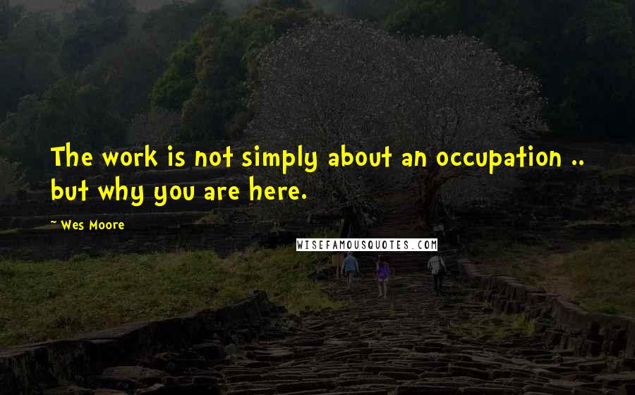 Wes Moore Quotes: The work is not simply about an occupation .. but why you are here.