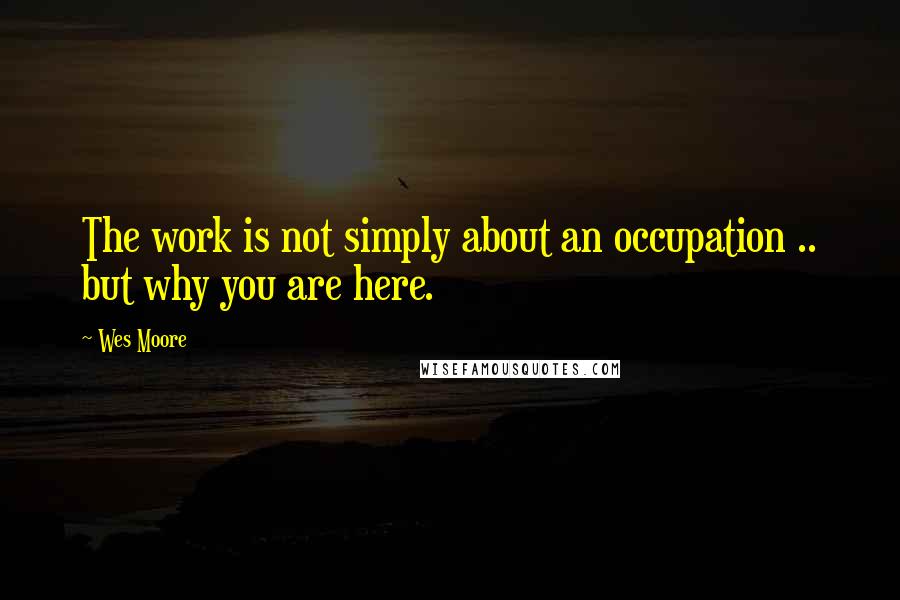 Wes Moore Quotes: The work is not simply about an occupation .. but why you are here.