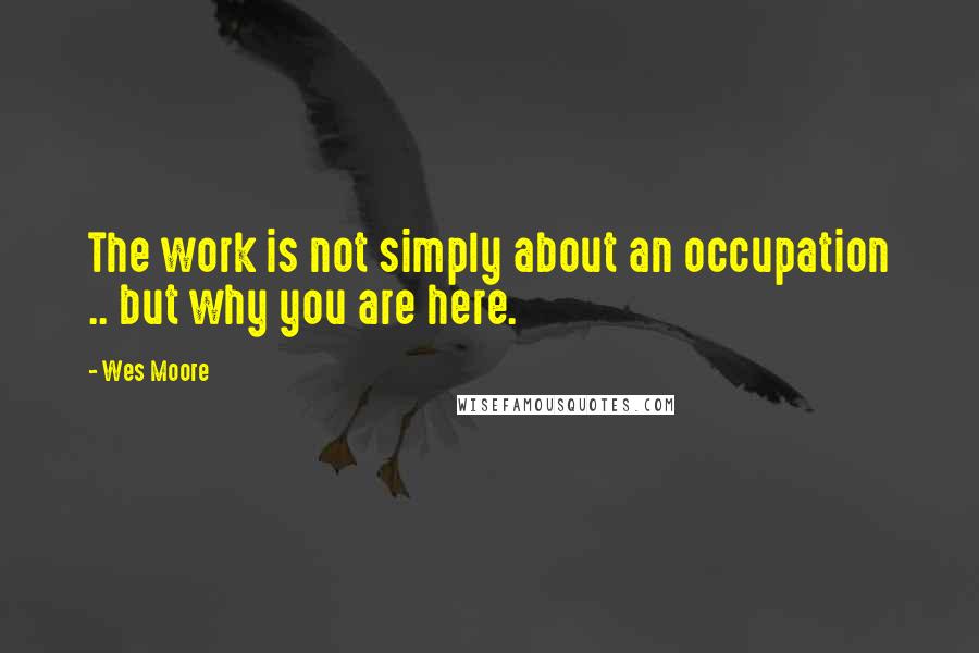 Wes Moore Quotes: The work is not simply about an occupation .. but why you are here.