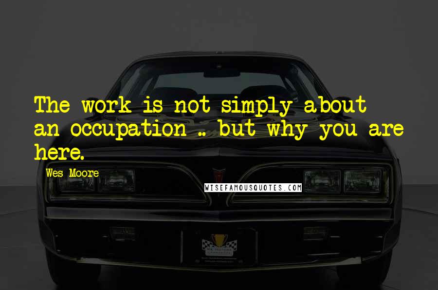 Wes Moore Quotes: The work is not simply about an occupation .. but why you are here.