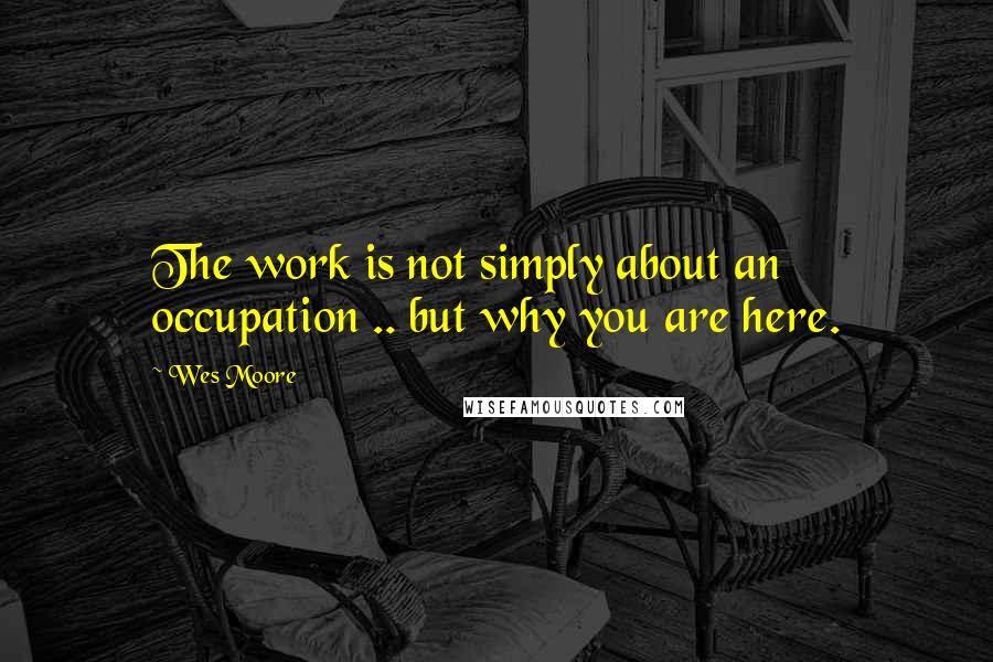 Wes Moore Quotes: The work is not simply about an occupation .. but why you are here.