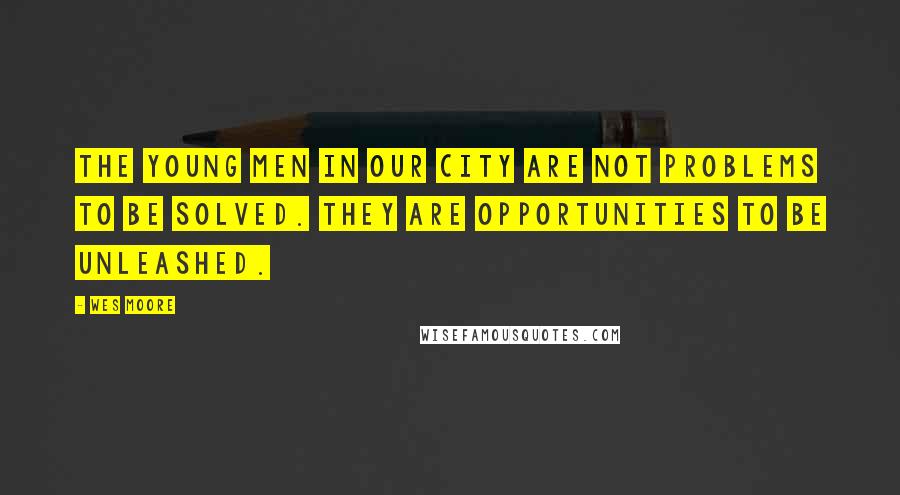 Wes Moore Quotes: The young men in our city are not problems to be solved. They are opportunities to be unleashed.